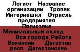 Логист › Название организации ­ Тропик Интернешнл › Отрасль предприятия ­ Логистика › Минимальный оклад ­ 40 000 - Все города Работа » Вакансии   . Дагестан респ.,Дагестанские Огни г.